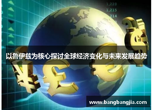 以鲁伊兹为核心探讨全球经济变化与未来发展趋势